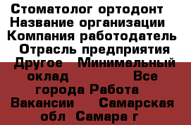 Стоматолог ортодонт › Название организации ­ Компания-работодатель › Отрасль предприятия ­ Другое › Минимальный оклад ­ 150 000 - Все города Работа » Вакансии   . Самарская обл.,Самара г.